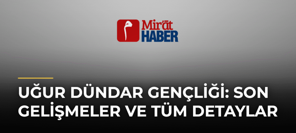 Uğur Dündar Gençliği: Son Gelişmeler ve Tüm Detaylar