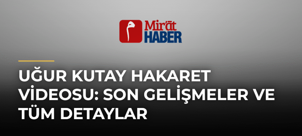 Uğur Kutay Hakaret Videosu: Son Gelişmeler ve Tüm Detaylar