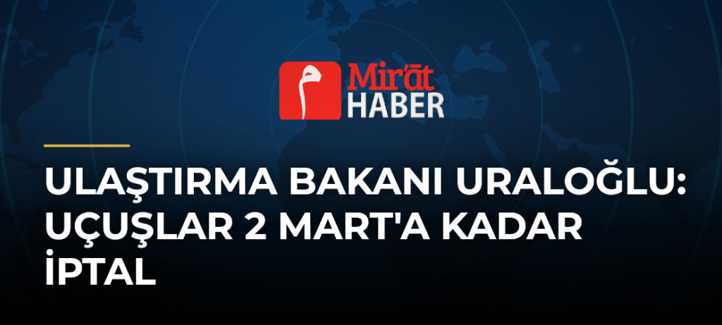 Ulaştırma Bakanı Uraloğlu: Uçuşlar 2 Mart’a Kadar İptal