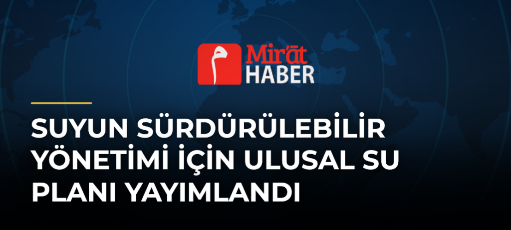Suyun Sürdürülebilir Yönetimi İçin Ulusal Su Planı Yayımlandı