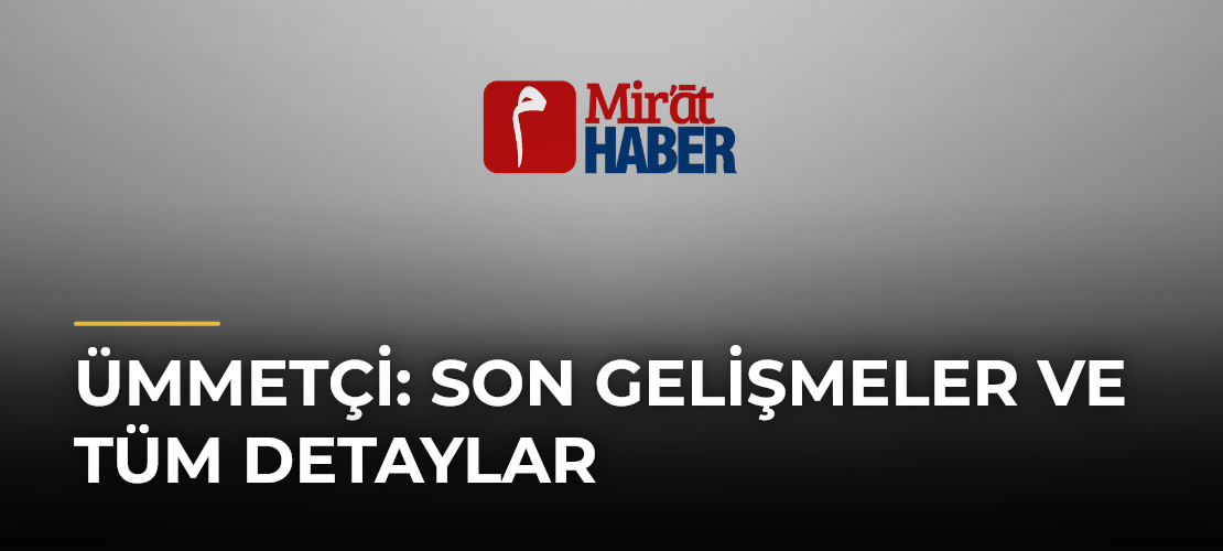 Ümmetçi: Son Gelişmeler ve Tüm Detaylar