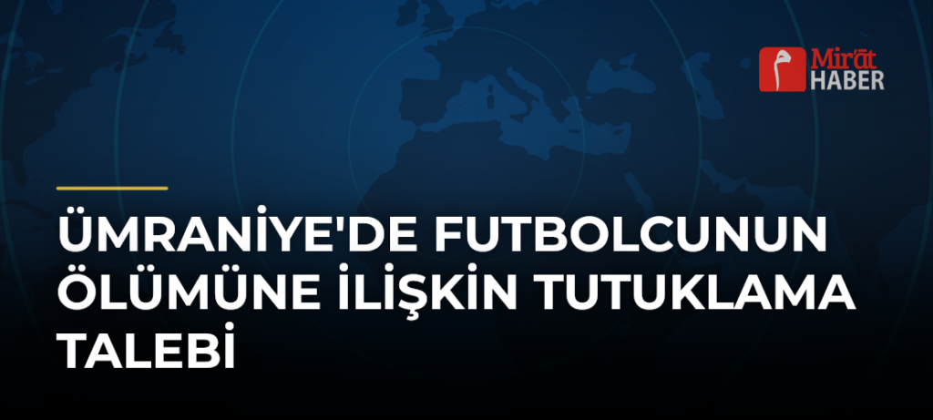 Ümraniye’de Futbolcunun Ölümüne İlişkin Tutuklama Talebi