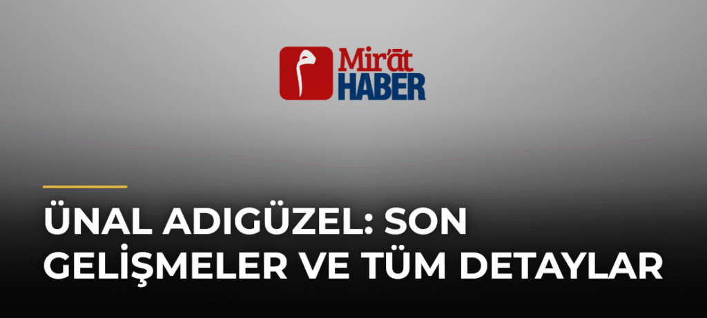 Ünal Adıgüzel: Son Gelişmeler ve Tüm Detaylar