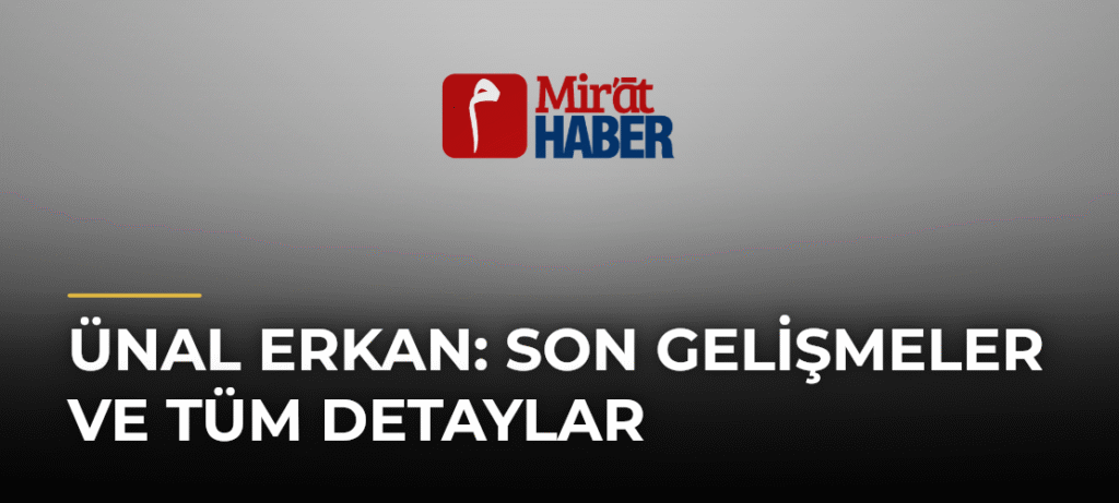 Ünal Erkan: Son Gelişmeler ve Tüm Detaylar