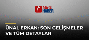 Ünal Erkan: Son Gelişmeler ve Tüm Detaylar