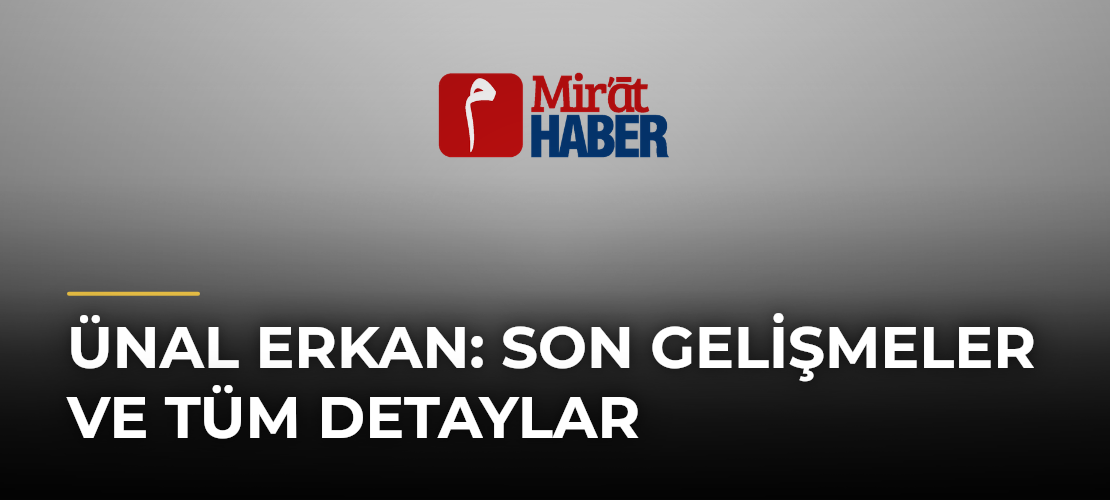 Ünal Erkan: Son Gelişmeler ve Tüm Detaylar