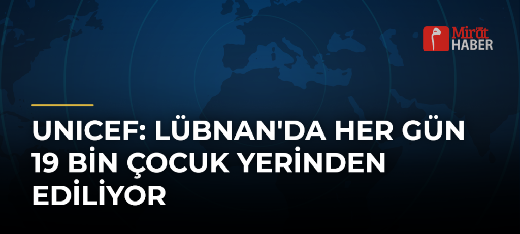 UNICEF: Lübnan’da Her Gün 19 Bin Çocuk Yerinden Ediliyor
