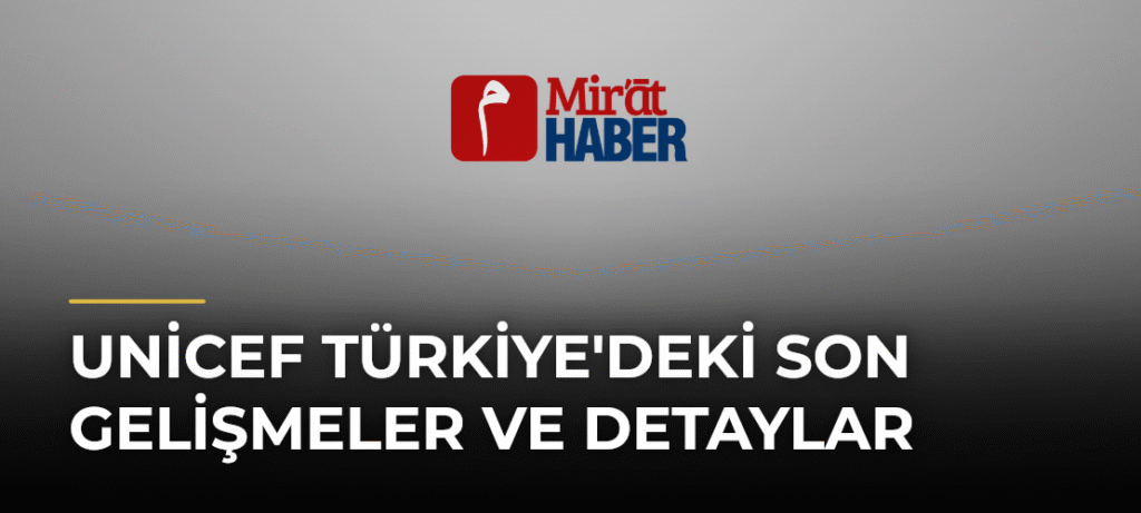 Unicef Türkiye’deki Son Gelişmeler ve Detaylar