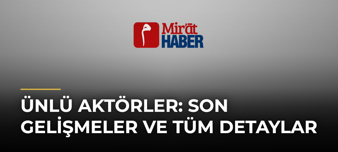 Ünlü Aktörler: Son Gelişmeler ve Tüm Detaylar