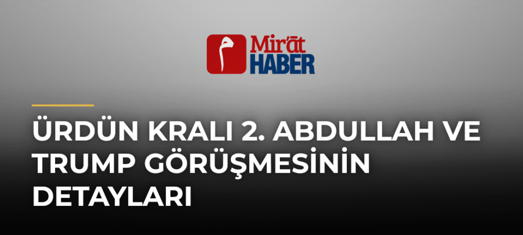 Ürdün Kralı 2. Abdullah ve Trump Görüşmesinin Detayları