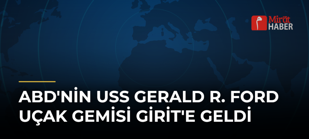 ABD’nin USS Gerald R. Ford Uçak Gemisi Girit’e Geldi