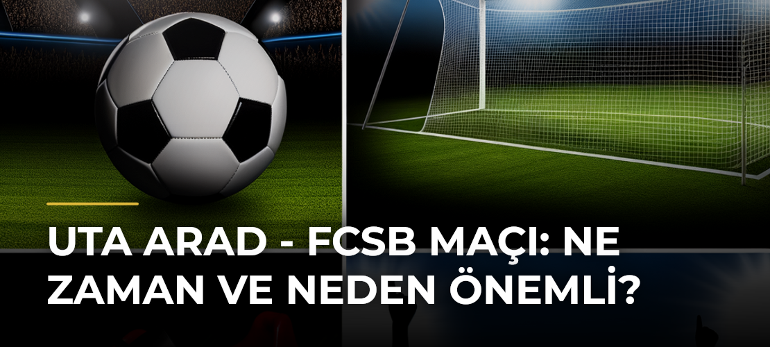 UTA Arad - FCSB Maçı: Ne Zaman ve Neden Önemli?