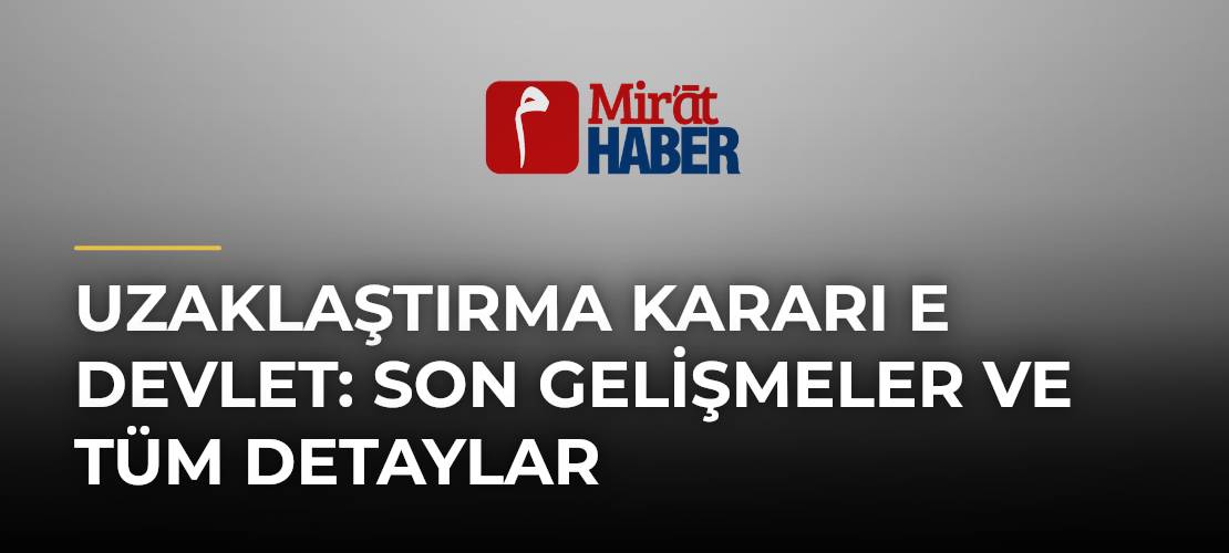 Uzaklaştırma Kararı E Devlet: Son Gelişmeler ve Tüm Detaylar