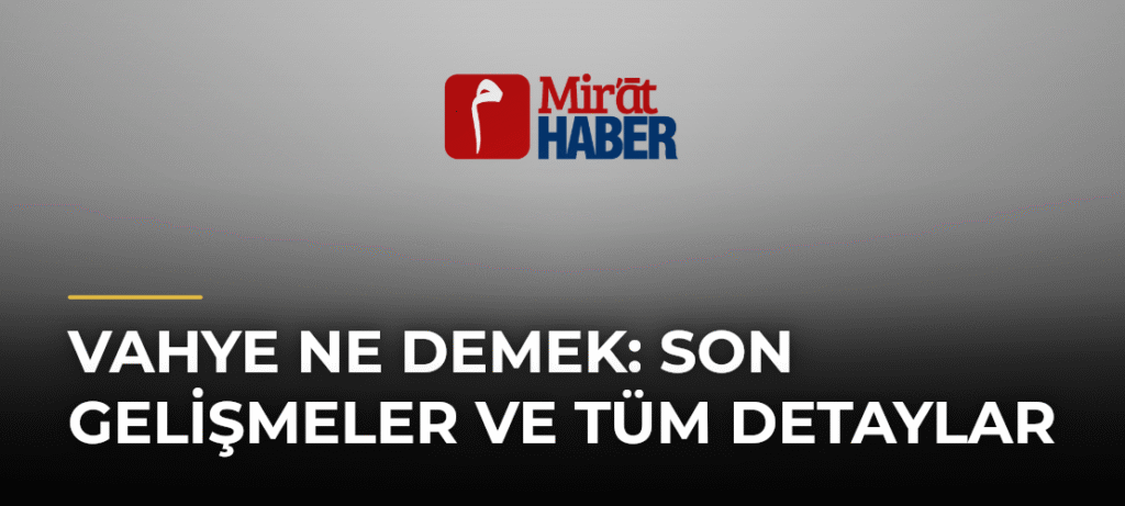 Vahye Ne Demek: Son Gelişmeler ve Tüm Detaylar
