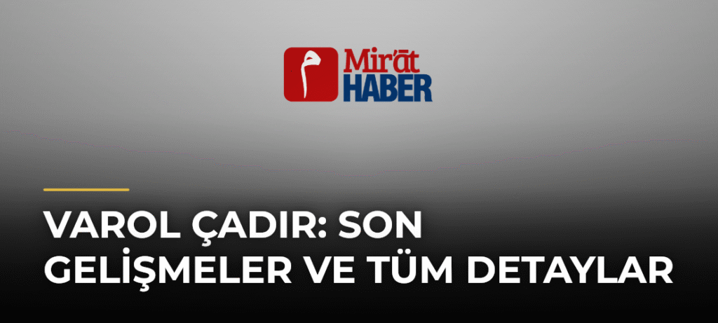 Varol Çadır: Son Gelişmeler ve Tüm Detaylar