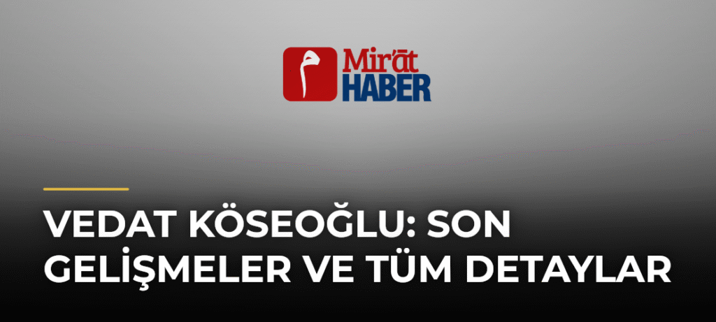 Vedat Köseoğlu: Son Gelişmeler ve Tüm Detaylar