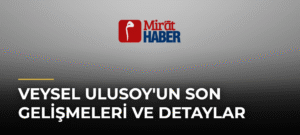 Veysel Ulusoy’un Son Gelişmeleri ve Detaylar