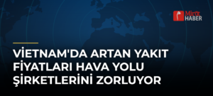 Vietnam’da Artan Yakıt Fiyatları Hava Yolu Şirketlerini Zorluyor