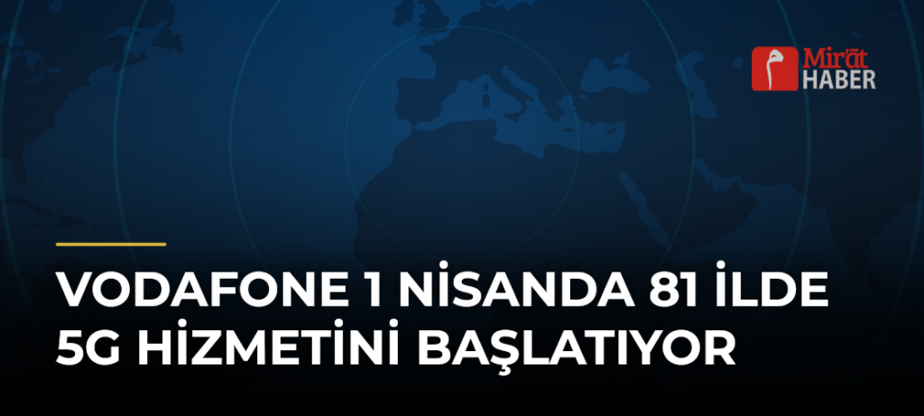 Vodafone 1 Nisanda 81 ilde 5G hizmetini başlatıyor