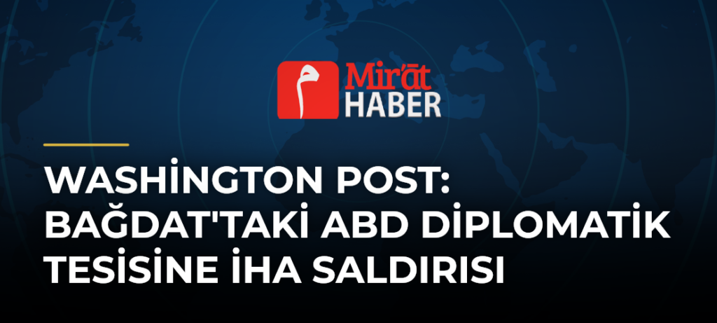 Washington Post: Bağdat’taki ABD Diplomatik Tesisine İHA Saldırısı