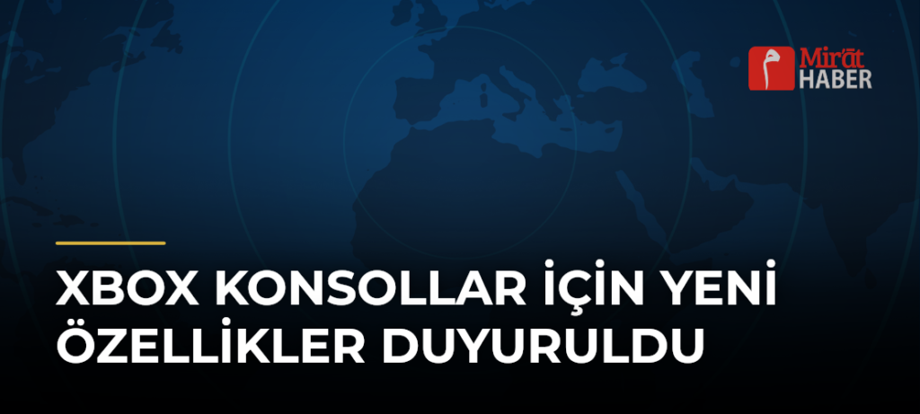 Xbox Konsollar İçin Yeni Özellikler Duyuruldu