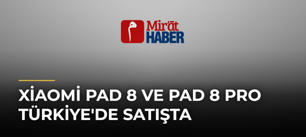 Xiaomi Pad 8 ve Pad 8 Pro Türkiye’de Satışta