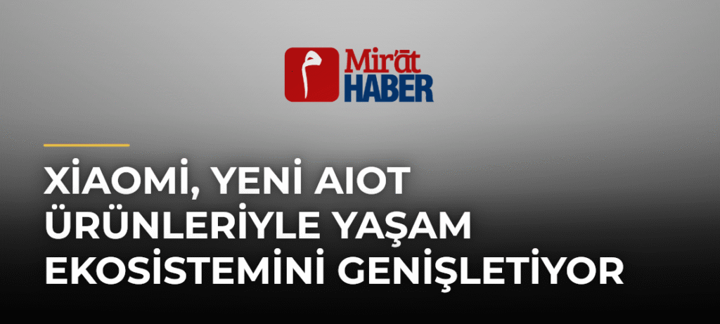 Xiaomi, yeni AIoT ürünleriyle yaşam ekosistemini genişletiyor
