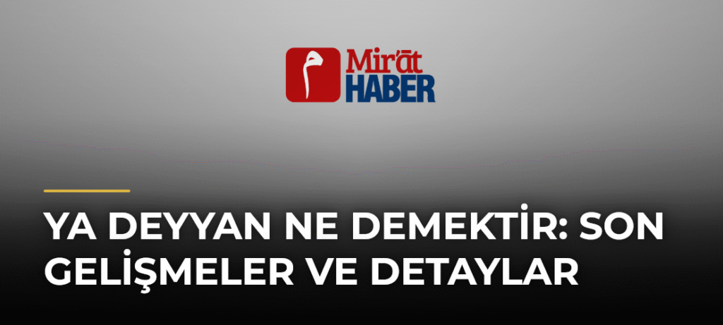 Ya Deyyan Ne Demektir: Son Gelişmeler ve Detaylar