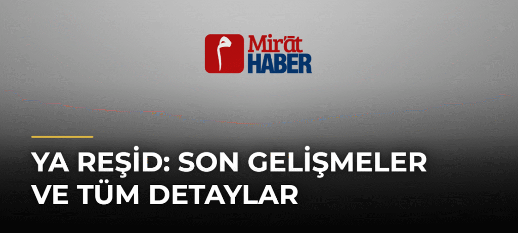 Ya Reşid: Son Gelişmeler ve Tüm Detaylar