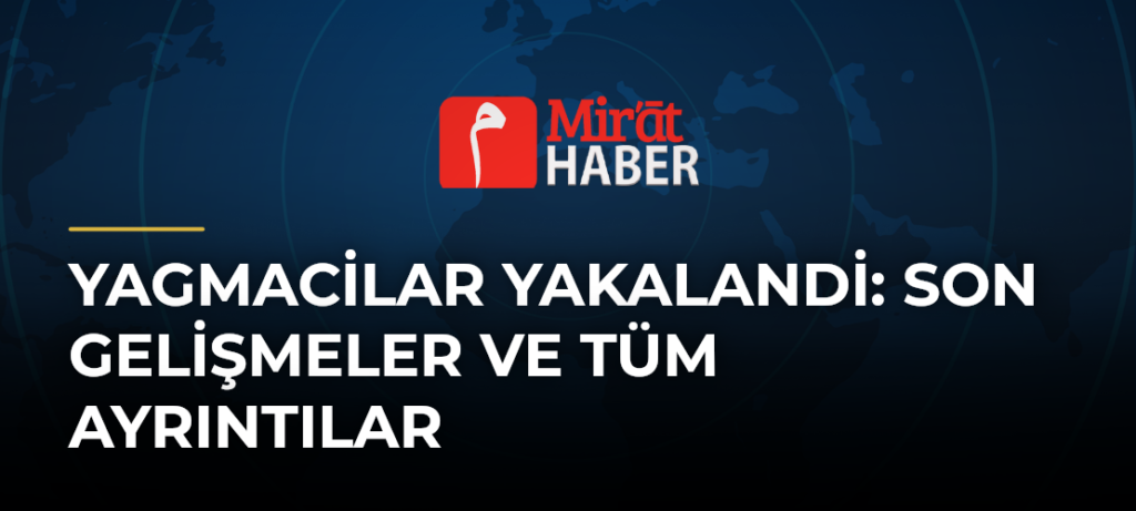 Yagmacilar Yakalandi: Son Gelişmeler ve Tüm Ayrıntılar