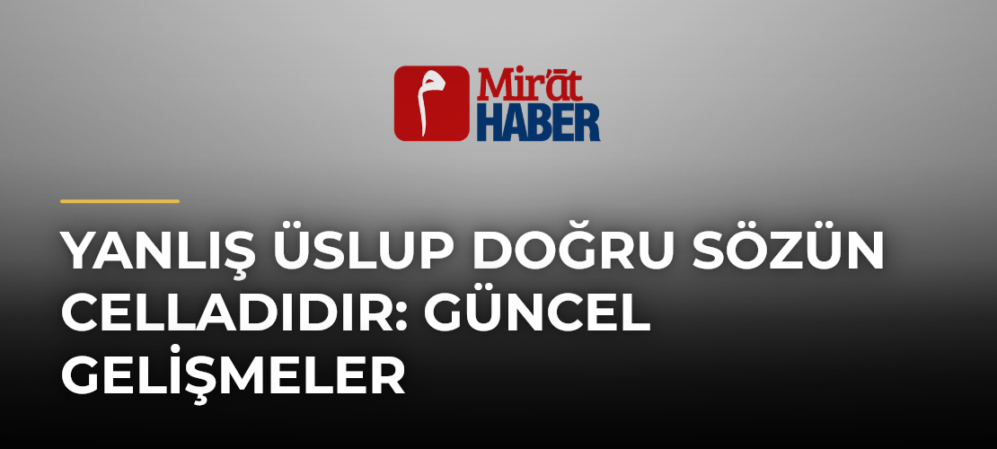 Yanlış Üslup Doğru Sözün Celladıdır: Güncel Gelişmeler