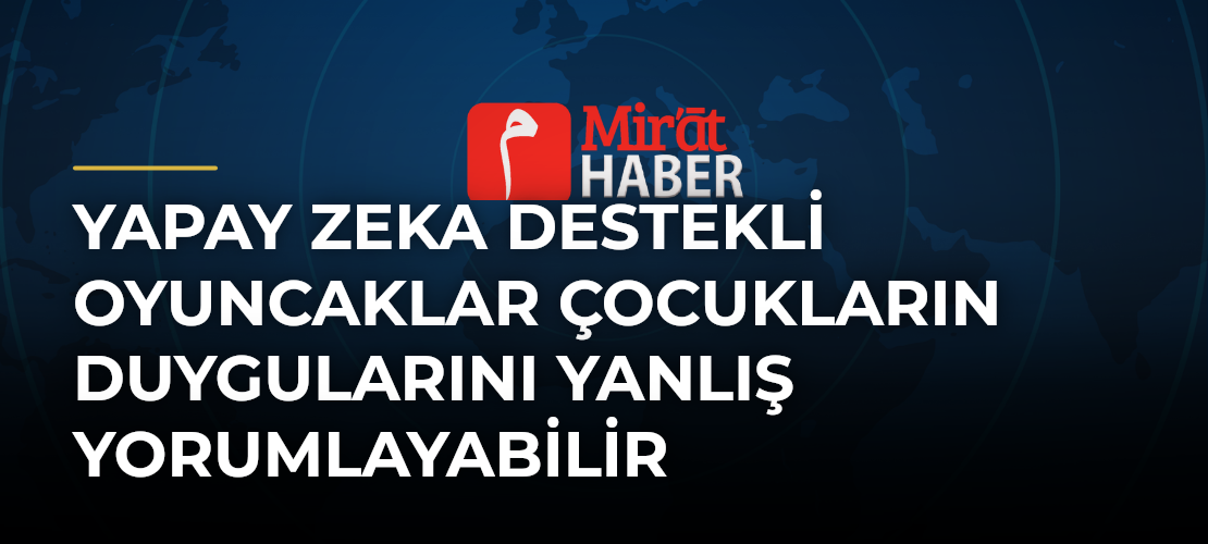 Yapay Zeka Destekli Oyuncaklar Çocukların Duygularını Yanlış Yorumlayabilir