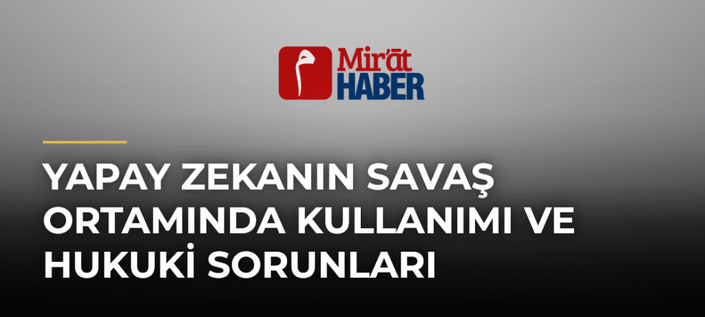 Yapay Zekanın Savaş Ortamında Kullanımı ve Hukuki Sorunları