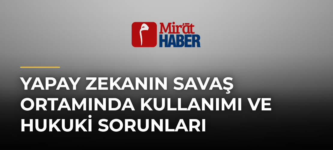 Yapay Zekanın Savaş Ortamında Kullanımı ve Hukuki Sorunları