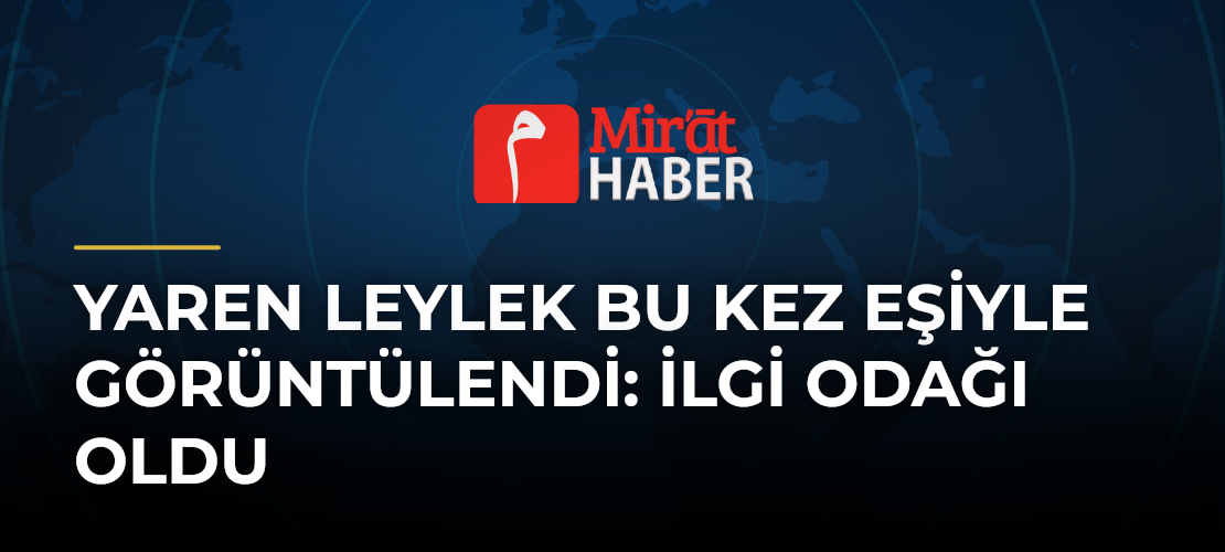 Yaren Leylek Bu Kez Eşiyle Görüntülendi: İlgi Odağı Oldu