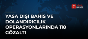 Yasa Dışı Bahis ve Dolandırıcılık Operasyonlarında 118 Gözaltı