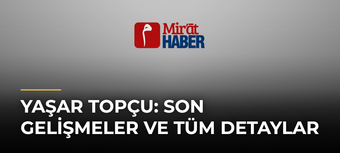 Yaşar Topçu: Son Gelişmeler ve Tüm Detaylar
