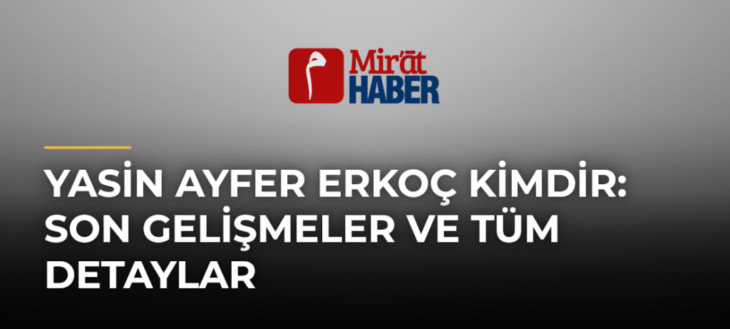 Yasin Ayfer Erkoç Kimdir: Son Gelişmeler ve Tüm Detaylar