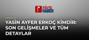 Yasin Ayfer Erkoç Kimdir: Son Gelişmeler ve Tüm Detaylar