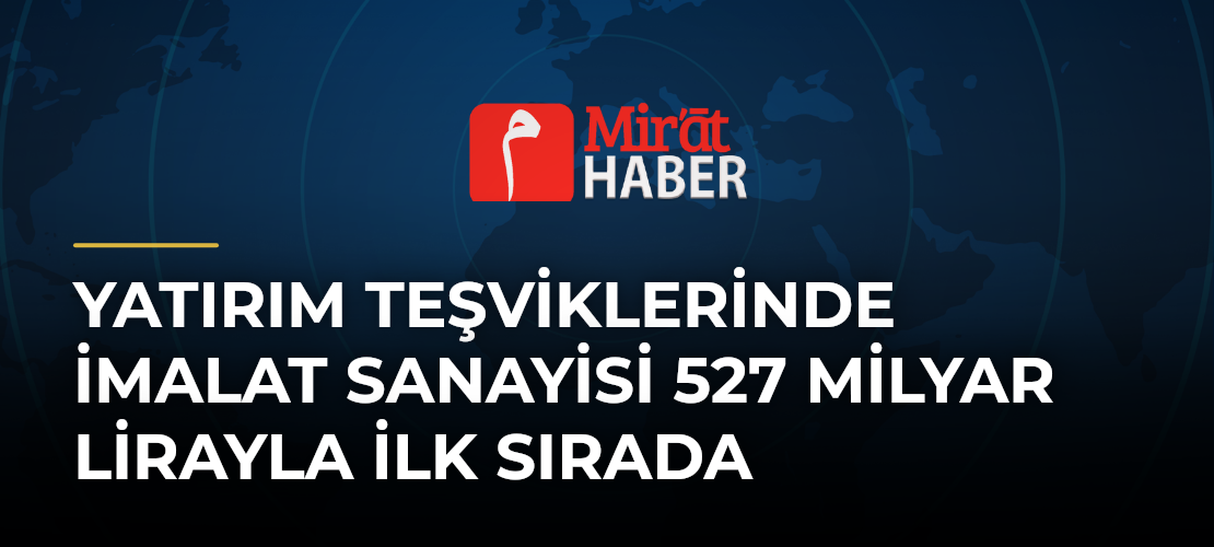 Yatırım Teşviklerinde İmalat Sanayisi 527 Milyar Lirayla İlk Sırada
