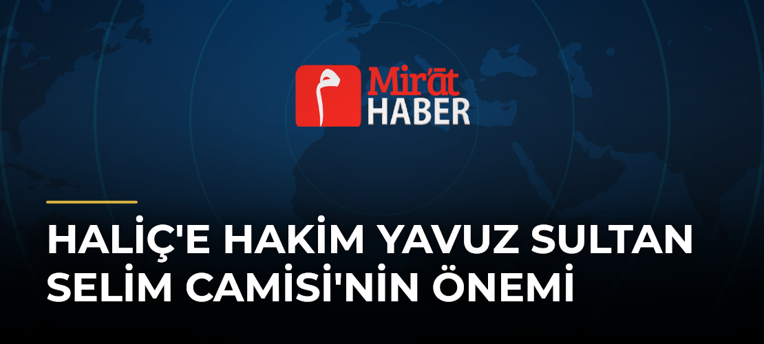Haliç'e Hakim Yavuz Sultan Selim Camisi'nin Önemi