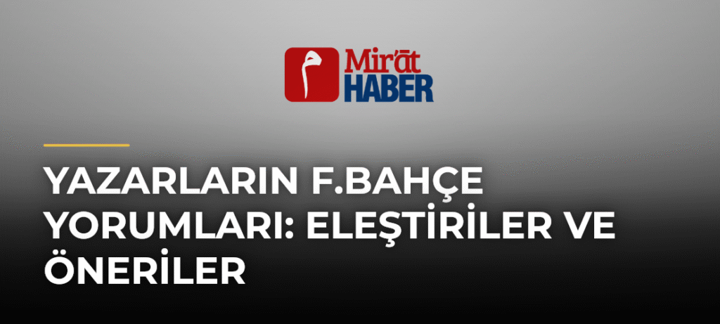 Yazarların F.Bahçe Yorumları: Eleştiriler ve Öneriler