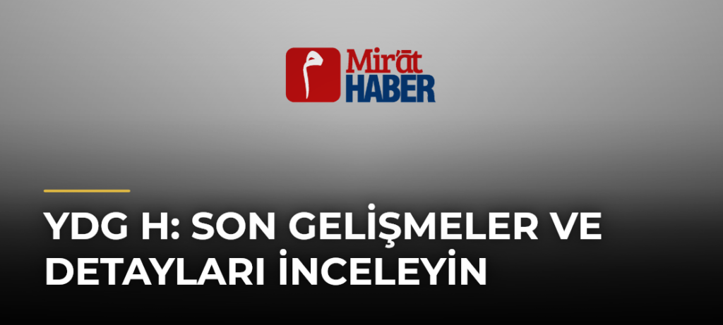 Ydg H: Son Gelişmeler ve Detayları İnceleyin