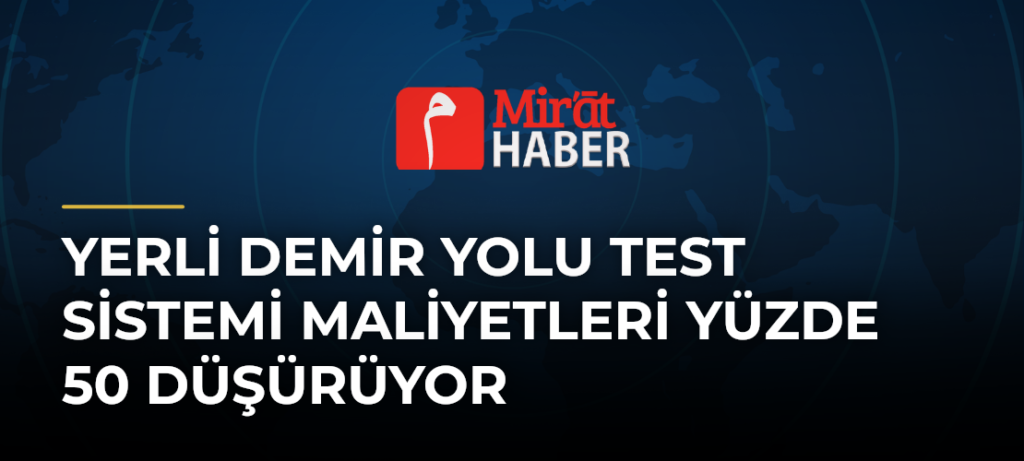 Yerli Demir Yolu Test Sistemi Maliyetleri Yüzde 50 Düşürüyor