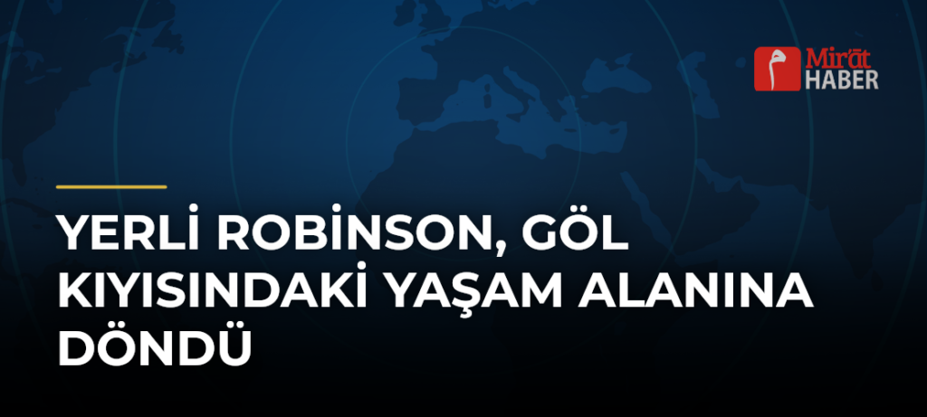 Yerli Robinson, Göl Kıyısındaki Yaşam Alanına Döndü