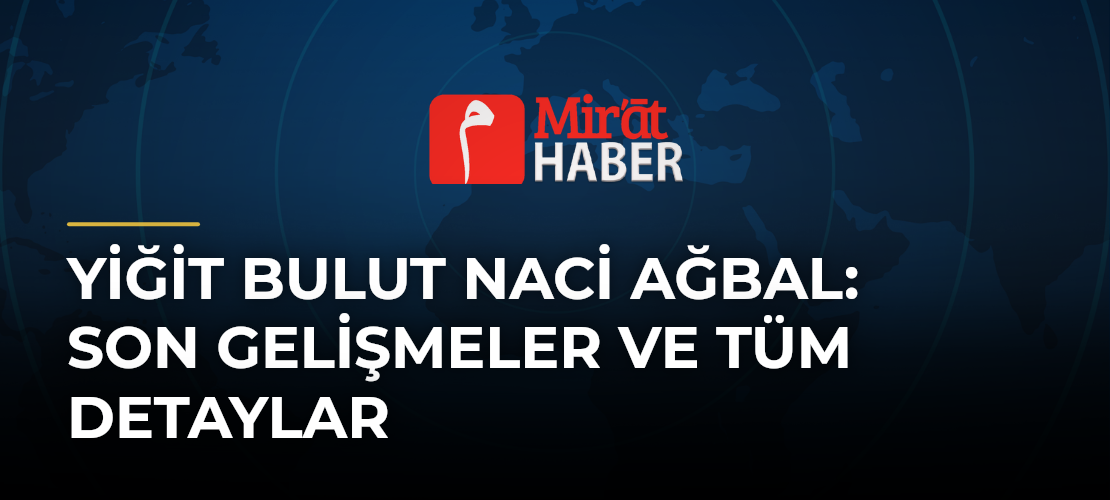 Yiğit Bulut Naci Ağbal: Son Gelişmeler ve Tüm Detaylar