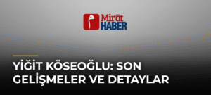 Yiğit Köseoğlu: Son Gelişmeler ve Detaylar