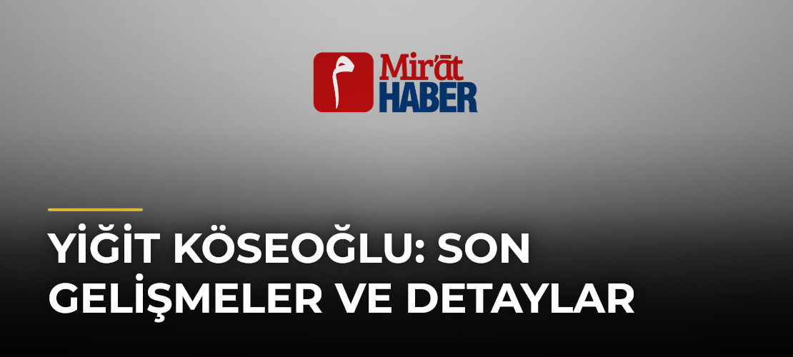 Yiğit Köseoğlu: Son Gelişmeler ve Detaylar
