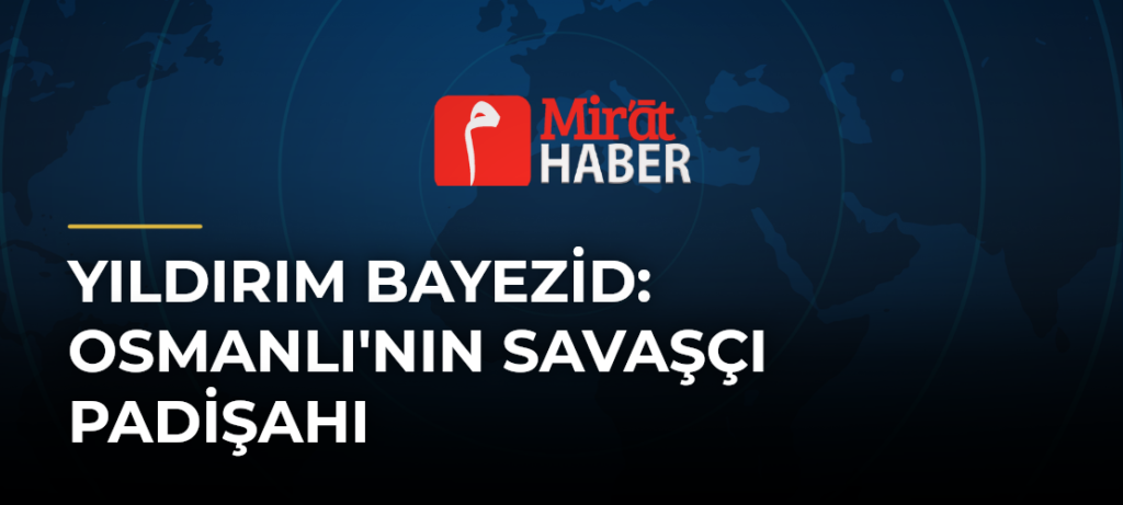 Yıldırım Bayezid: Osmanlı’nın Savaşçı Padişahı