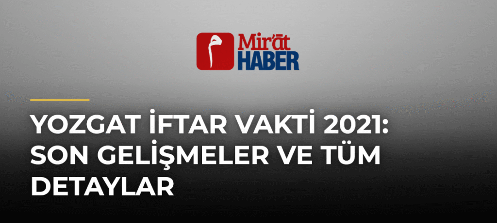 Yozgat İftar Vakti 2021: Son Gelişmeler ve Tüm Detaylar